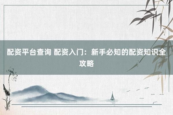 配资平台查询 配资入门：新手必知的配资知识全攻略