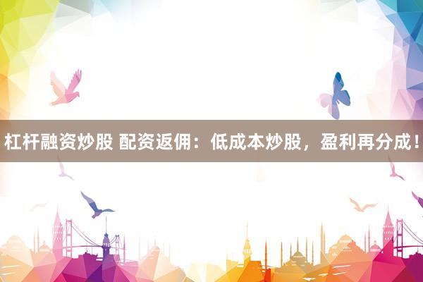 杠杆融资炒股 配资返佣：低成本炒股，盈利再分成！
