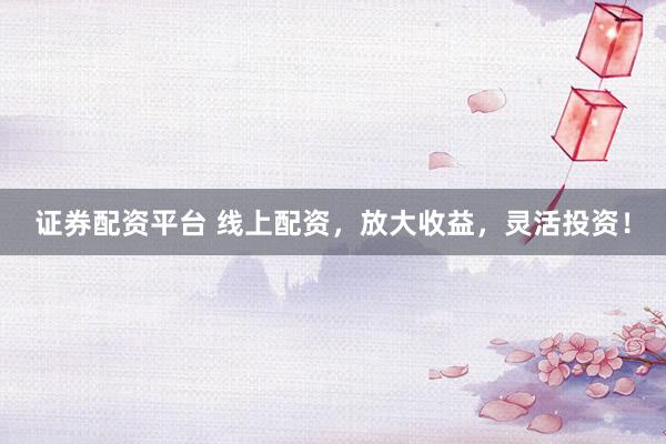 证券配资平台 线上配资，放大收益，灵活投资！
