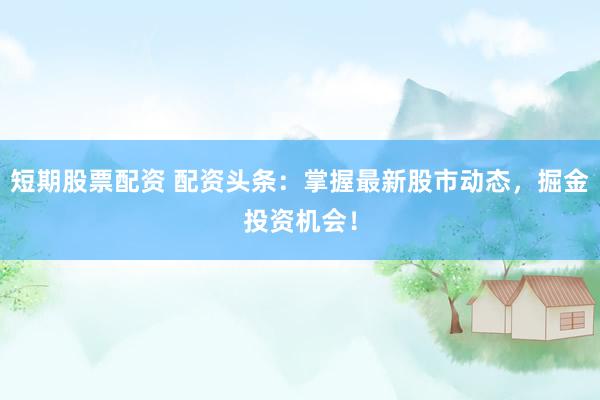 短期股票配资 配资头条：掌握最新股市动态，掘金投资机会！