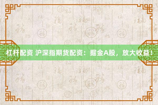 杠杆配资 沪深指期货配资：掘金A股，放大收益！