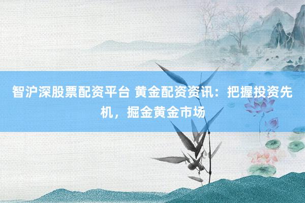 智沪深股票配资平台 黄金配资资讯：把握投资先机，掘金黄金市场
