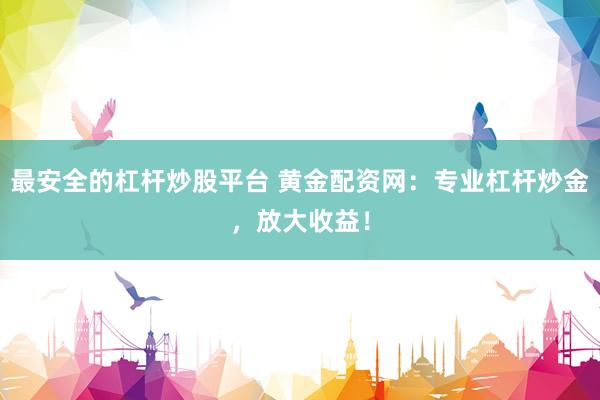 最安全的杠杆炒股平台 黄金配资网：专业杠杆炒金，放大收益！