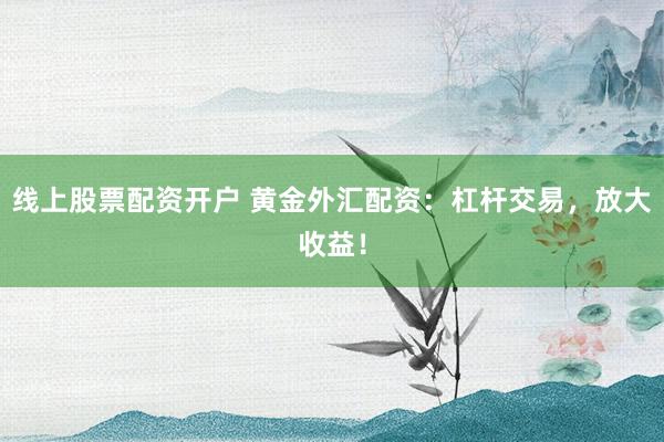 线上股票配资开户 黄金外汇配资：杠杆交易，放大收益！
