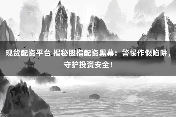 现货配资平台 揭秘股指配资黑幕：警惕作假陷阱，守护投资安全！