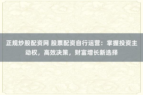正规炒股配资网 股票配资自行运营：掌握投资主动权，高效决策，财富增长新选择
