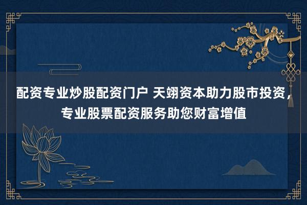 配资专业炒股配资门户 天翊资本助力股市投资，专业股票配资服务助您财富增值