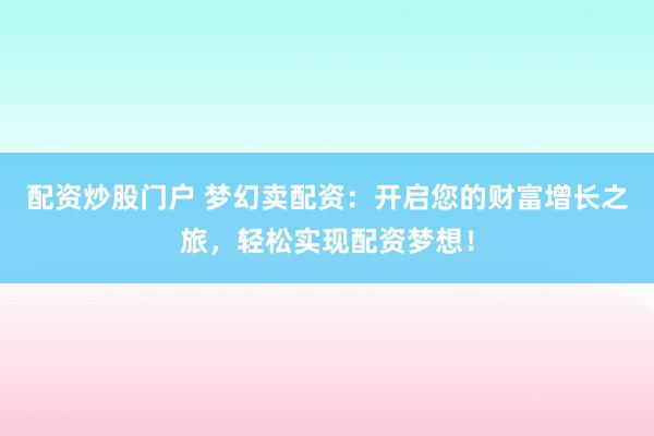 配资炒股门户 梦幻卖配资：开启您的财富增长之旅，轻松实现配资梦想！