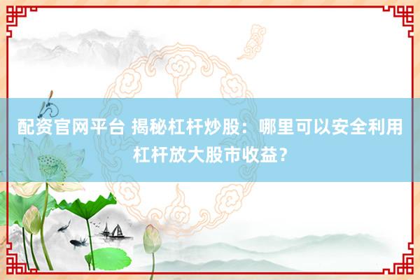 配资官网平台 揭秘杠杆炒股：哪里可以安全利用杠杆放大股市收益？