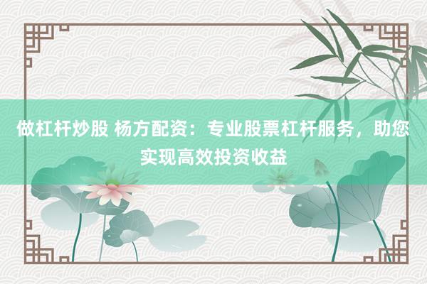 做杠杆炒股 杨方配资：专业股票杠杆服务，助您实现高效投资收益
