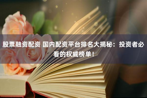 股票融资配资 国内配资平台排名大揭秘：投资者必看的权威榜单！