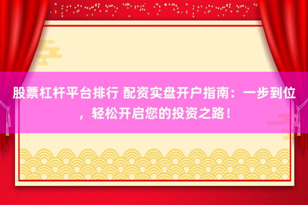 股票杠杆平台排行 配资实盘开户指南：一步到位，轻松开启您的投资之路！