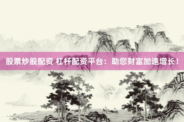 股票炒股配资 杠杆配资平台：助您财富加速增长！