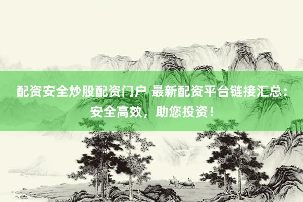 配资安全炒股配资门户 最新配资平台链接汇总：安全高效，助您投资！