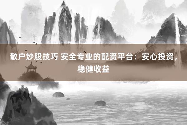 散户炒股技巧 安全专业的配资平台：安心投资，稳健收益