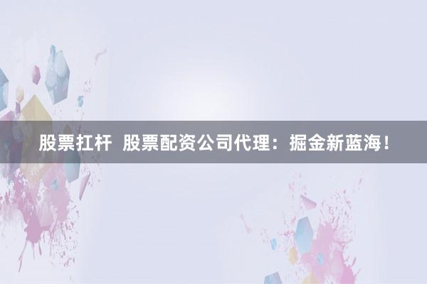 股票扛杆  股票配资公司代理：掘金新蓝海！