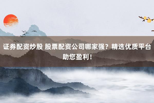 证券配资炒股 股票配资公司哪家强？精选优质平台助您盈利！