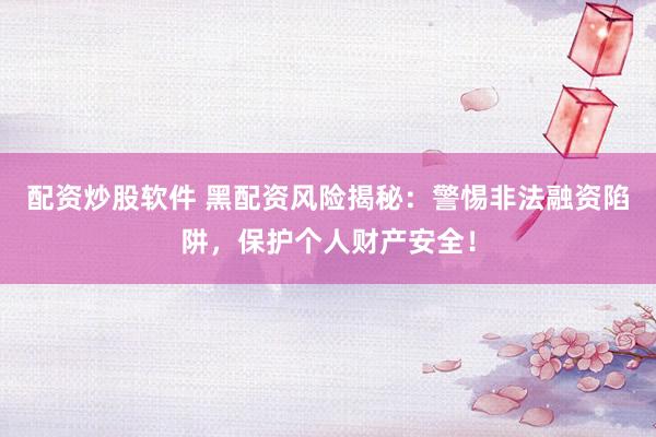 配资炒股软件 黑配资风险揭秘：警惕非法融资陷阱，保护个人财产安全！