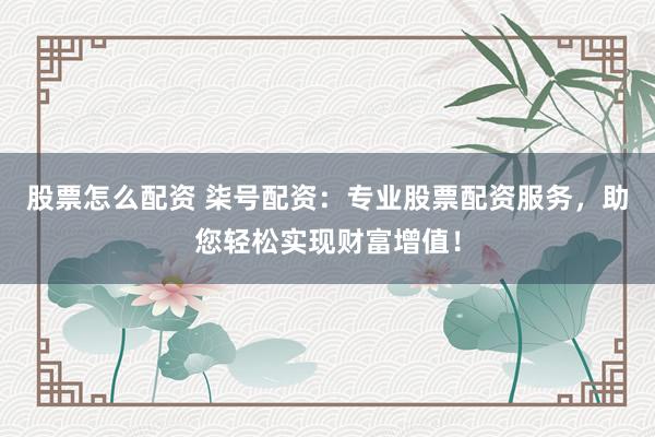 股票怎么配资 柒号配资：专业股票配资服务，助您轻松实现财富增值！