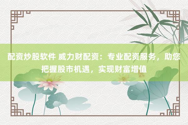 配资炒股软件 威力财配资：专业配资服务，助您把握股市机遇，实现财富增值
