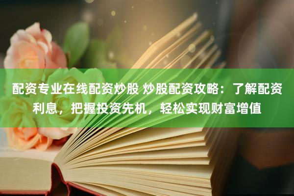 配资专业在线配资炒股 炒股配资攻略：了解配资利息，把握投资先机，轻松实现财富增值