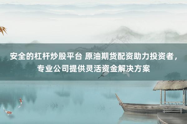安全的杠杆炒股平台 原油期货配资助力投资者，专业公司提供灵活资金解决方案