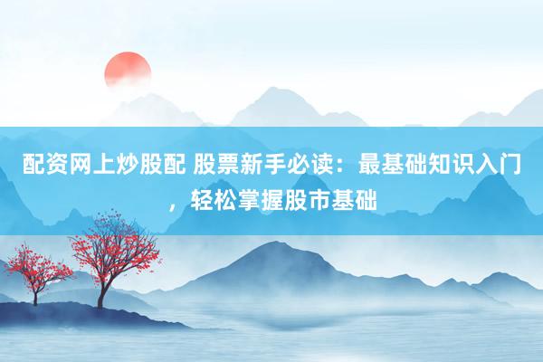 配资网上炒股配 股票新手必读：最基础知识入门，轻松掌握股市基础