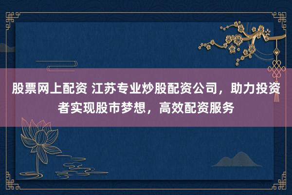 股票网上配资 江苏专业炒股配资公司，助力投资者实现股市梦想，高效配资服务