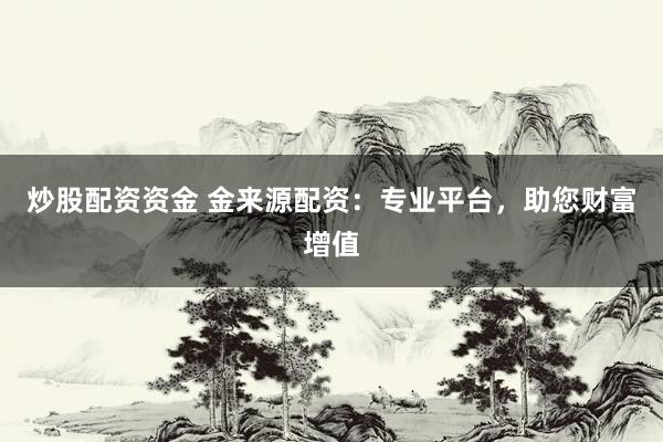 炒股配资资金 金来源配资：专业平台，助您财富增值