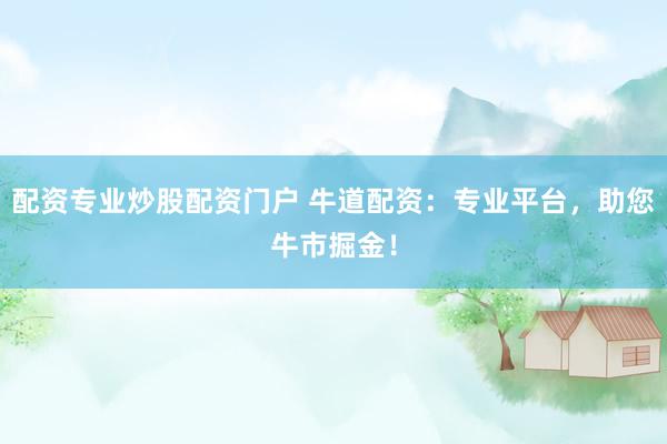 配资专业炒股配资门户 牛道配资：专业平台，助您牛市掘金！