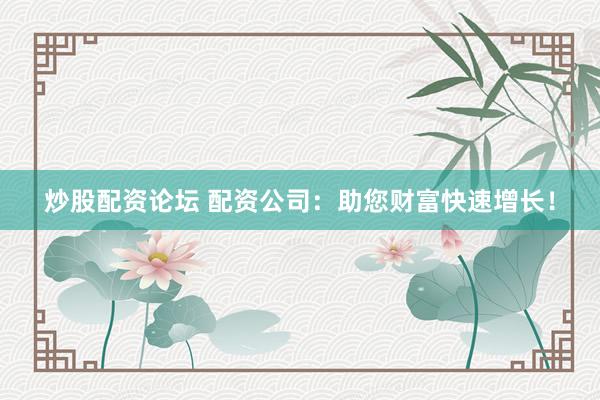 炒股配资论坛 配资公司：助您财富快速增长！