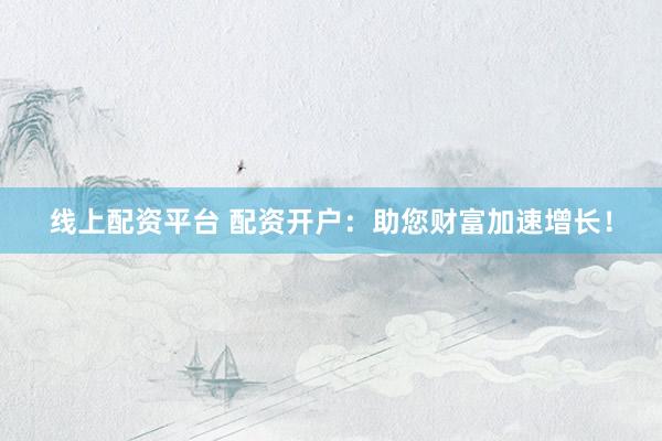 线上配资平台 配资开户：助您财富加速增长！