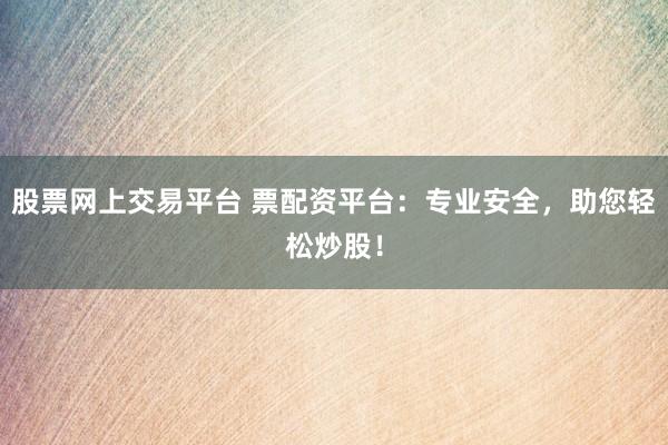 股票网上交易平台 票配资平台：专业安全，助您轻松炒股！