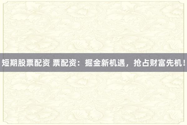 短期股票配资 票配资：掘金新机遇，抢占财富先机！