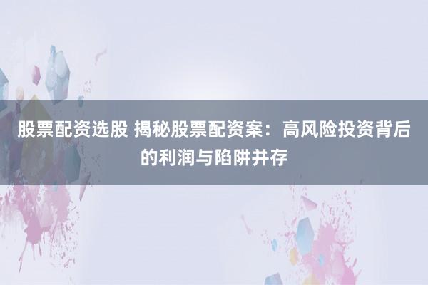 股票配资选股 揭秘股票配资案：高风险投资背后的利润与陷阱并存
