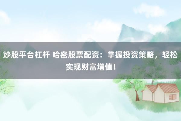 炒股平台杠杆 哈密股票配资：掌握投资策略，轻松实现财富增值！