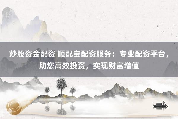 炒股资金配资 顺配宝配资服务：专业配资平台，助您高效投资，实现财富增值