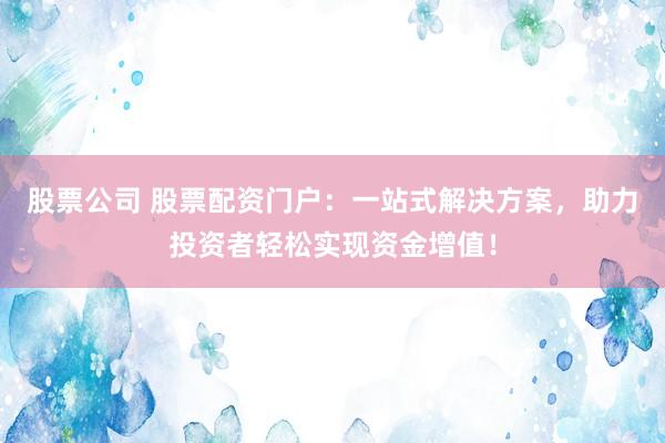 股票公司 股票配资门户：一站式解决方案，助力投资者轻松实现资金增值！