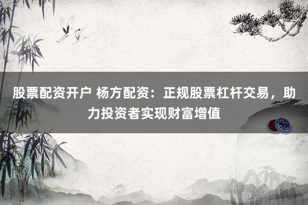 股票配资开户 杨方配资：正规股票杠杆交易，助力投资者实现财富增值