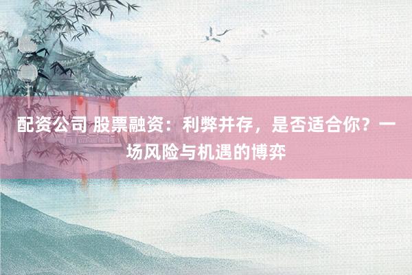 配资公司 股票融资：利弊并存，是否适合你？一场风险与机遇的博弈