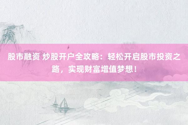 股市融资 炒股开户全攻略：轻松开启股市投资之路，实现财富增值梦想！