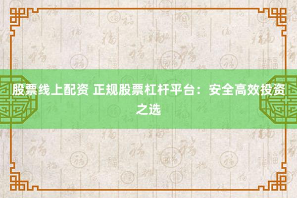 股票线上配资 正规股票杠杆平台：安全高效投资之选