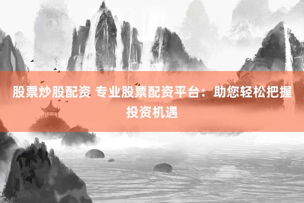 股票炒股配资 专业股票配资平台：助您轻松把握投资机遇
