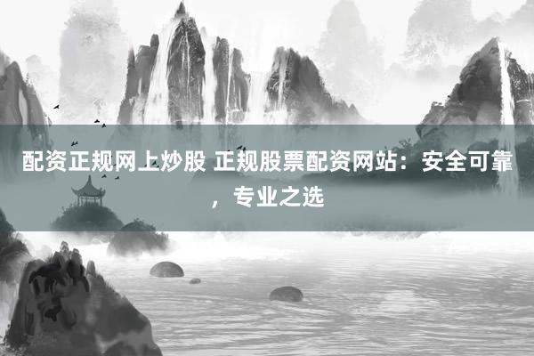 配资正规网上炒股 正规股票配资网站：安全可靠，专业之选