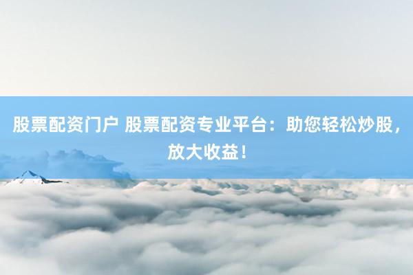 股票配资门户 股票配资专业平台：助您轻松炒股，放大收益！