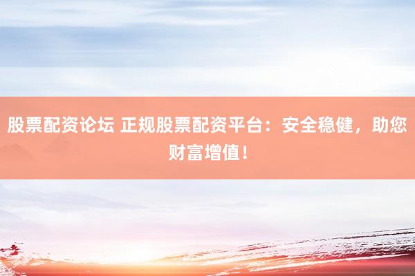 股票配资论坛 正规股票配资平台：安全稳健，助您财富增值！