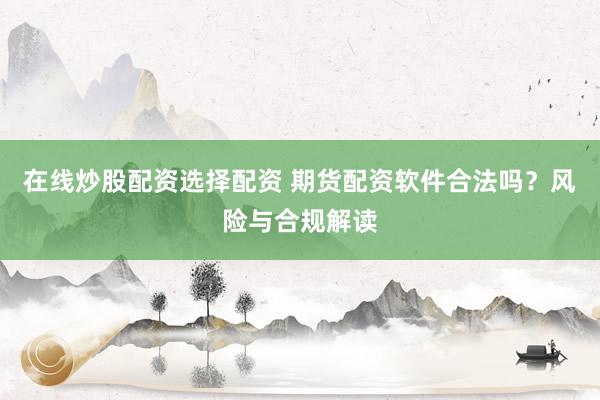 在线炒股配资选择配资 期货配资软件合法吗？风险与合规解读
