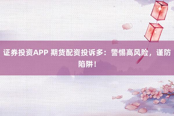 证券投资APP 期货配资投诉多：警惕高风险，谨防陷阱！