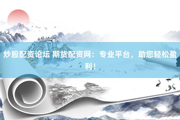 炒股配资论坛 期货配资网：专业平台，助您轻松盈利！