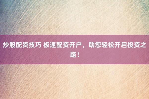 炒股配资技巧 极速配资开户，助您轻松开启投资之路！